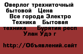 Оверлог трехниточный, бытовой › Цена ­ 2 800 - Все города Электро-Техника » Бытовая техника   . Бурятия респ.,Улан-Удэ г.